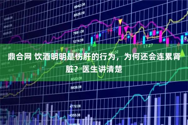 鼎合网 饮酒明明是伤肝的行为，为何还会连累肾脏？医生讲清楚
