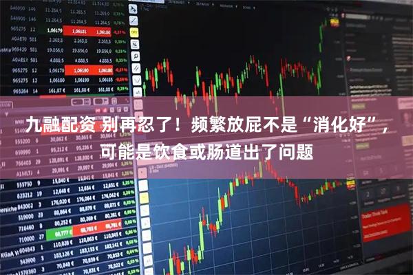 九融配资 别再忍了！频繁放屁不是“消化好”，可能是饮食或肠道出了问题