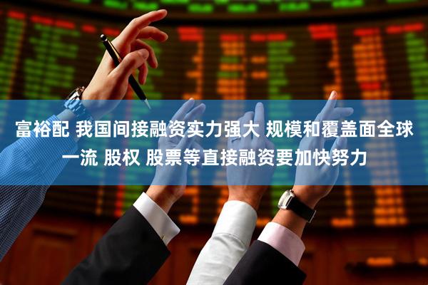 富裕配 我国间接融资实力强大 规模和覆盖面全球一流 股权 股票等直接融资要加快努力