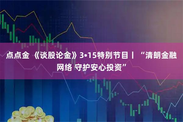 点点金 《谈股论金》3•15特别节目丨 “清朗金融网络 守护安心投资”