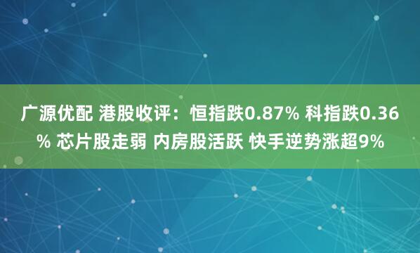 广源优配 港股收评：恒指跌0.87% 科指跌0.36% 芯片股走弱 内房股活跃 快手逆势涨超9%