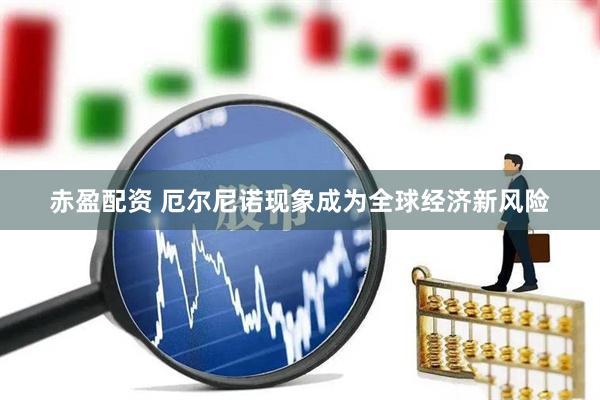 赤盈配资 厄尔尼诺现象成为全球经济新风险