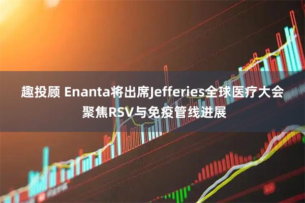 趣投顾 Enanta将出席Jefferies全球医疗大会 聚焦RSV与免疫管线进展