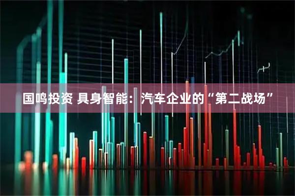 国鸣投资 具身智能：汽车企业的“第二战场”