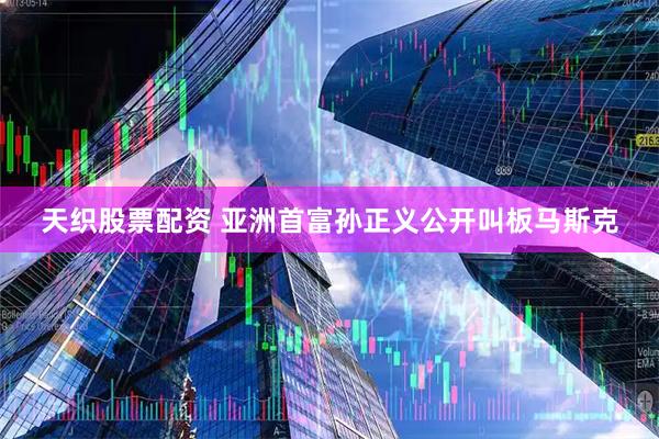 天织股票配资 亚洲首富孙正义公开叫板马斯克
