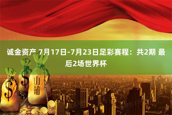 诚金资产 7月17日-7月23日足彩赛程：共2期 最后2场世界杯