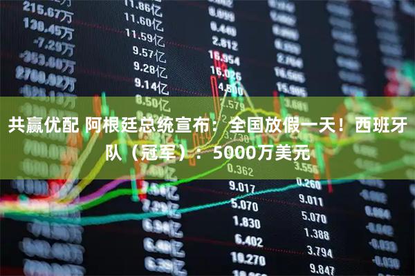 共赢优配 阿根廷总统宣布：全国放假一天！西班牙队（冠军）：5000万美元