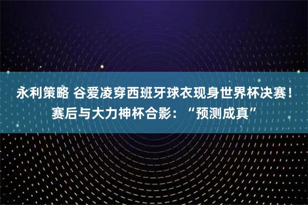 永利策略 谷爱凌穿西班牙球衣现身世界杯决赛！赛后与大力神杯合影：“预测成真”