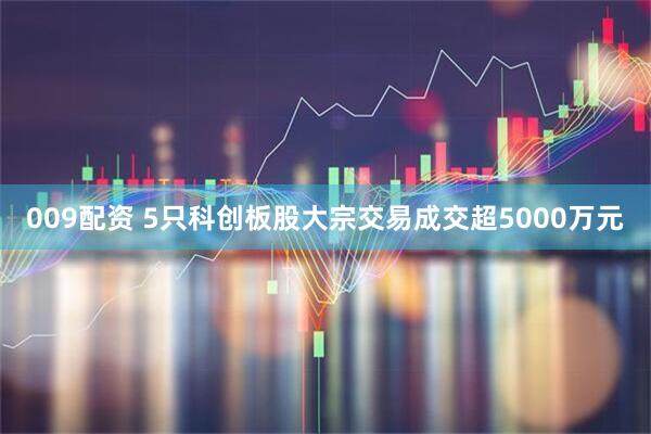 009配资 5只科创板股大宗交易成交超5000万元