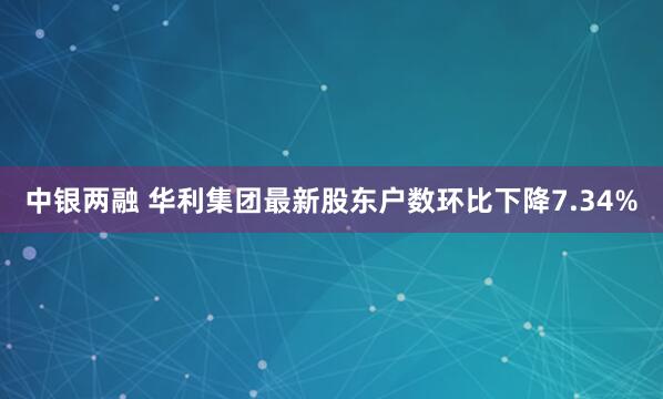 中银两融 华利集团最新股东户数环比下降7.34%
