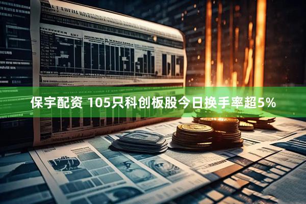 保宇配资 105只科创板股今日换手率超5%