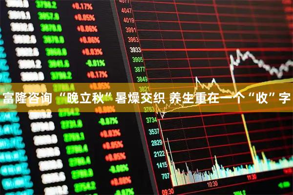 富隆咨询 “晚立秋”暑燥交织 养生重在一个“收”字