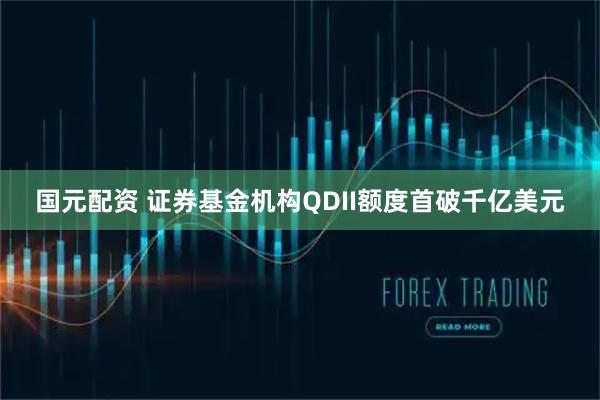 国元配资 证券基金机构QDII额度首破千亿美元