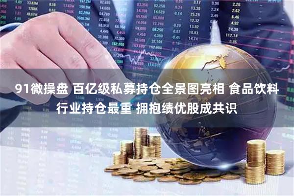 91微操盘 百亿级私募持仓全景图亮相 食品饮料行业持仓最重 拥抱绩优股成共识