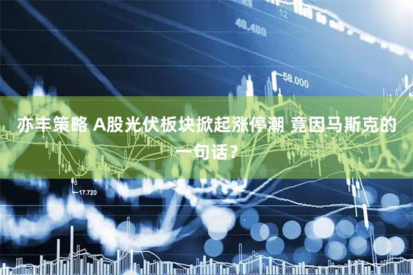 亦丰策略 A股光伏板块掀起涨停潮 竟因马斯克的一句话？
