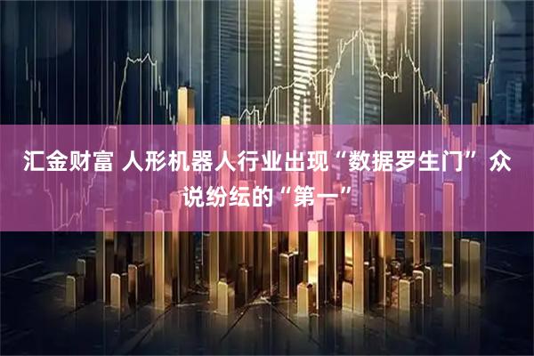 汇金财富 人形机器人行业出现“数据罗生门” 众说纷纭的“第一”